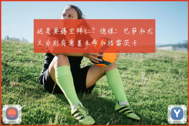 这是要薅空拜仁？德媒：巴萨和尤文分别有意基米希和格雷茨卡