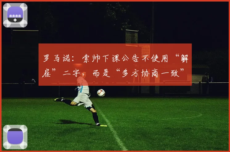 罗马诺：索帅下课公告不使用“解雇”二字，而是“多方协商一致”