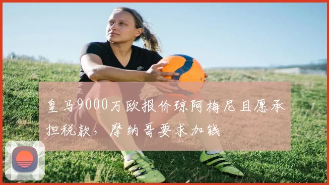 皇马9000万欧报价琼阿梅尼且愿承担税款，摩纳哥要求加钱