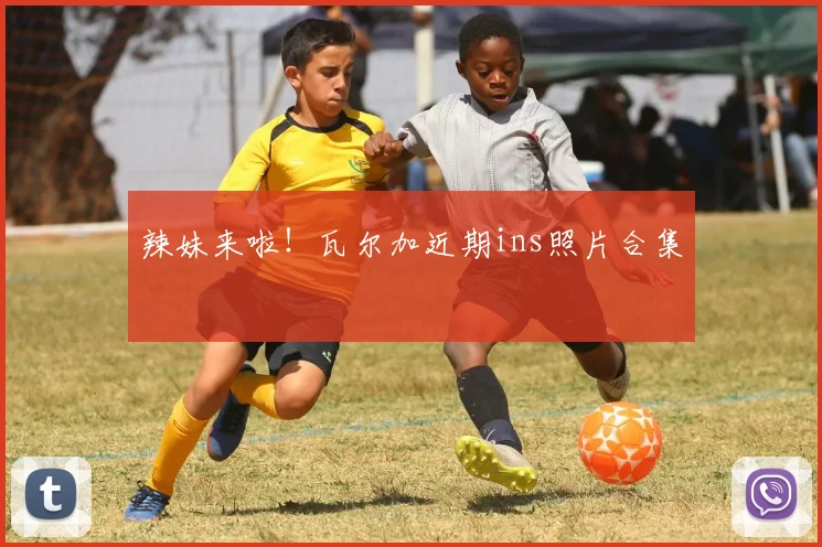 辣妹来啦！瓦尔加近期ins照片合集