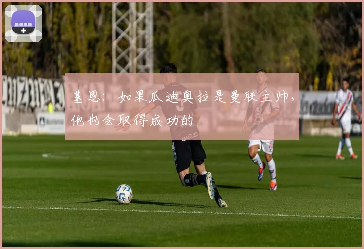 基恩：如果瓜迪奥拉是曼联主帅，他也会取得成功的