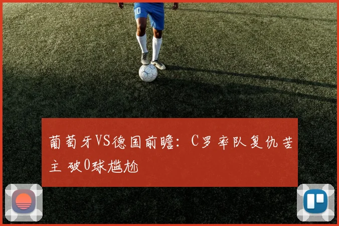 葡萄牙VS德国前瞻：C罗率队复仇苦主 破0球尴尬