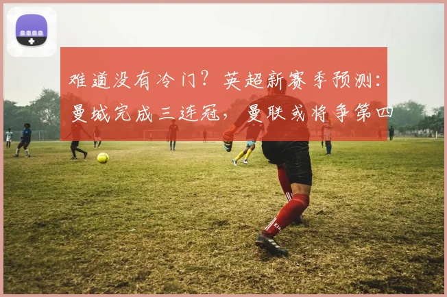 难道没有冷门？英超新赛季预测：曼城完成三连冠，曼联或将争第四