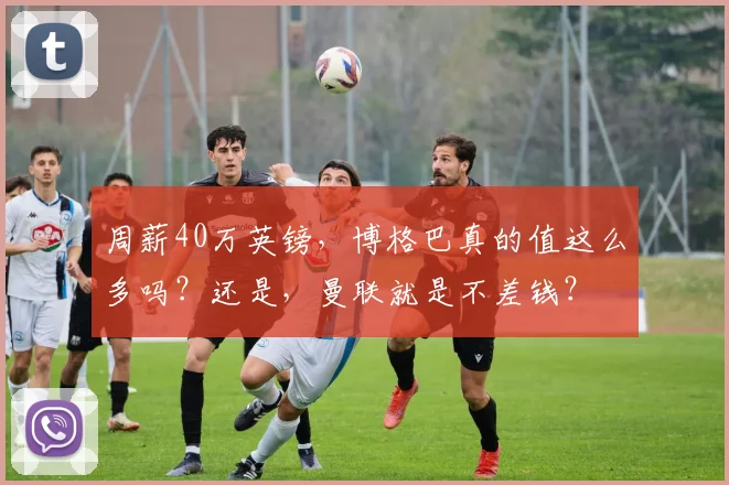 周薪40万英镑，博格巴真的值这么多吗？还是，曼联就是不差钱？