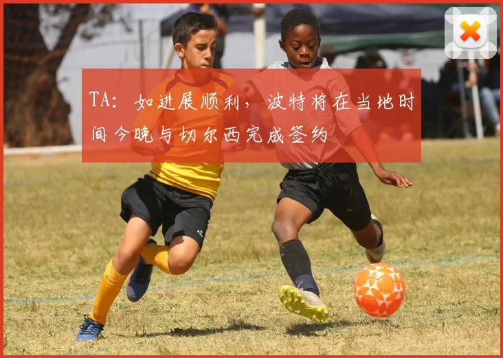 TA：如进展顺利，波特将在当地时间今晚与切尔西完成签约