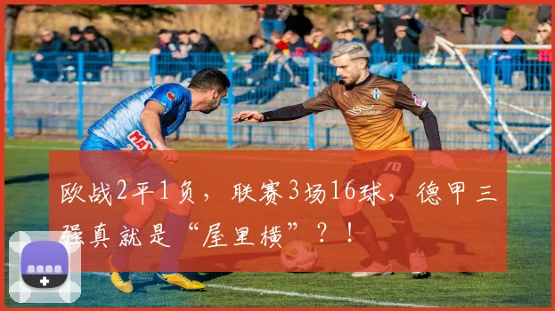 欧战2平1负，联赛3场16球，德甲三强真就是“屋里横”？！