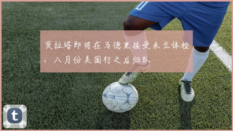 莫拉塔即将在马德里接受米兰体检，八月份美国行之后归队