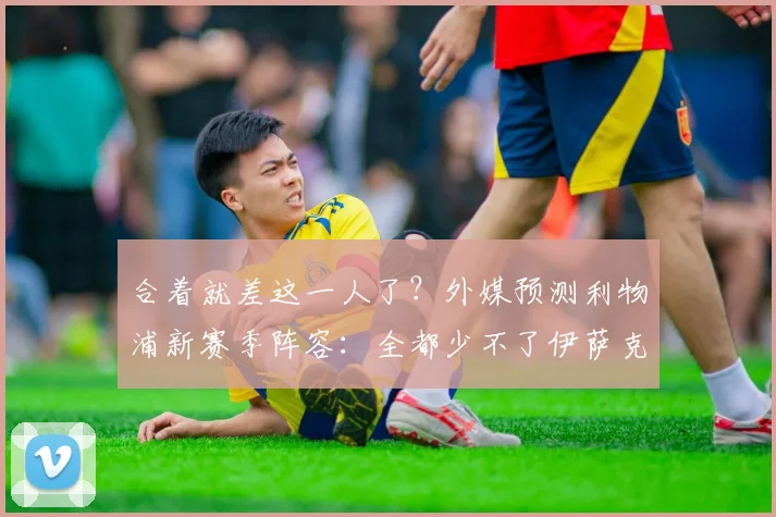 合着就差这一人了？外媒预测利物浦新赛季阵容：全都少不了伊萨克