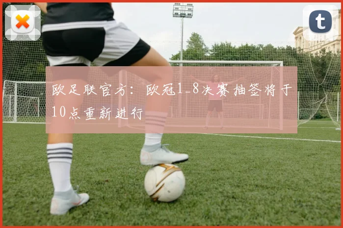 欧足联官方：欧冠1_8决赛抽签将于10点重新进行