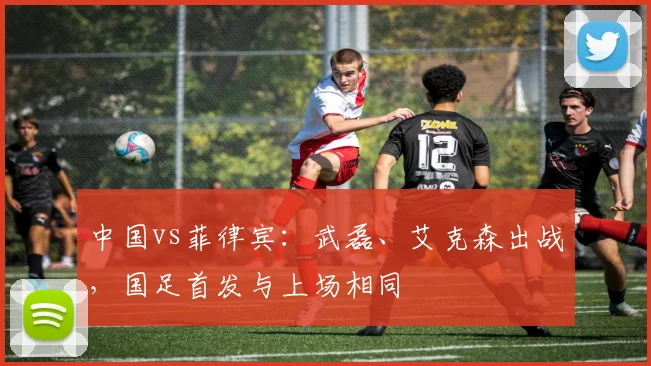 中国vs菲律宾：武磊、艾克森出战，国足首发与上场相同