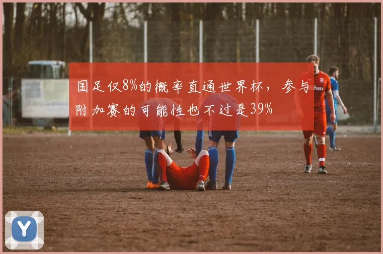 国足仅8%的概率直通世界杯，参与附加赛的可能性也不过是39%