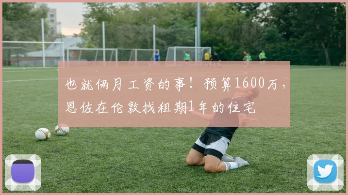 也就俩月工资的事！预算1600万，恩佐在伦敦找租期1年的住宅