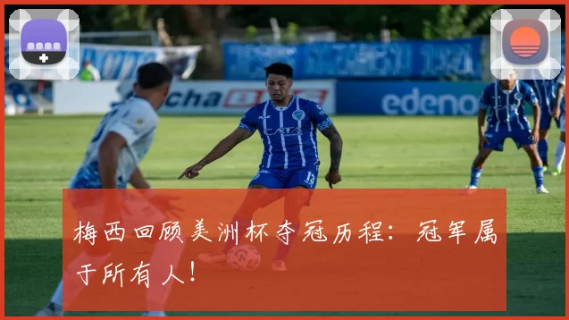 梅西回顾美洲杯夺冠历程：冠军属于所有人！