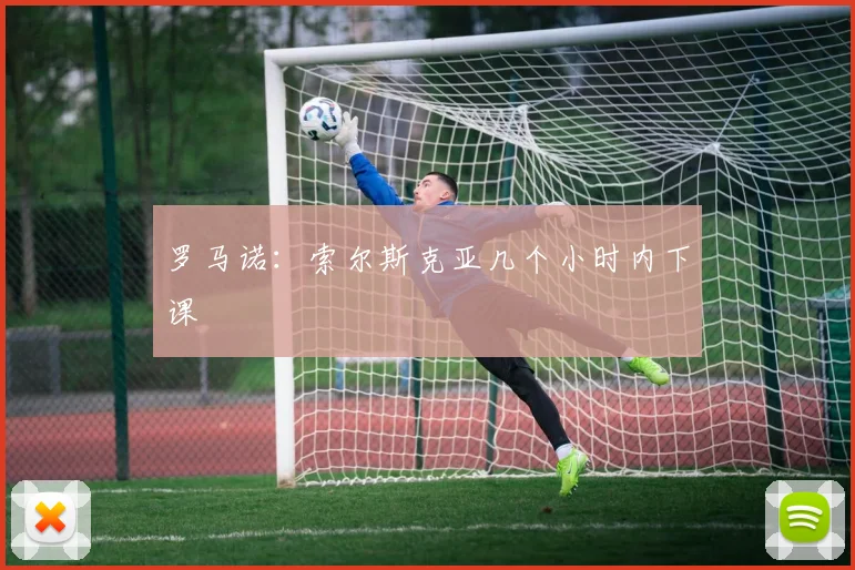 罗马诺：索尔斯克亚几个小时内下课