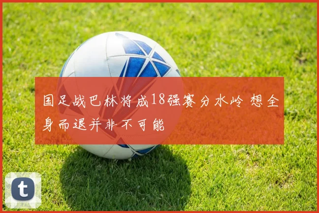 国足战巴林将成18强赛分水岭 想全身而退并非不可能