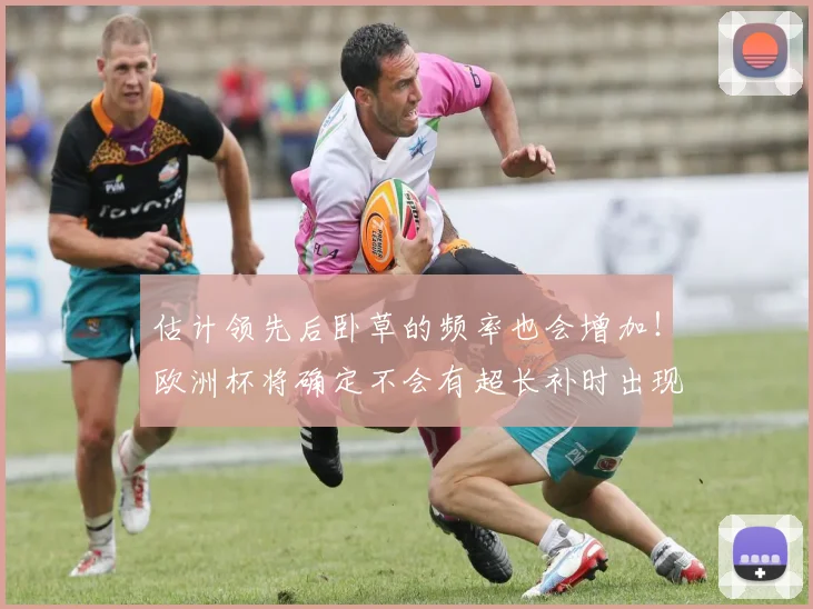 估计领先后卧草的频率也会增加！欧洲杯将确定不会有超长补时出现