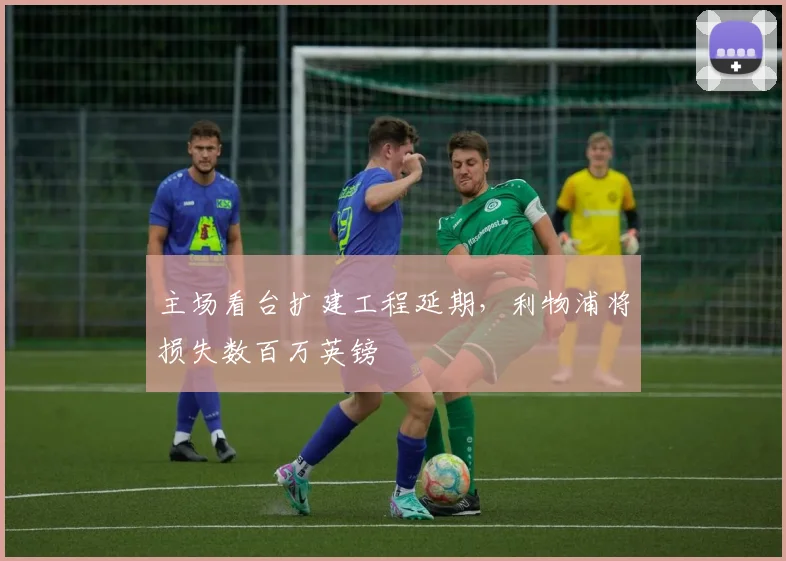 主场看台扩建工程延期，利物浦将损失数百万英镑