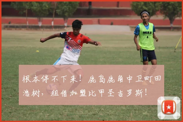 根本停不下来！鹿岛鹿角中卫町田浩树，租借加盟比甲圣吉罗斯！