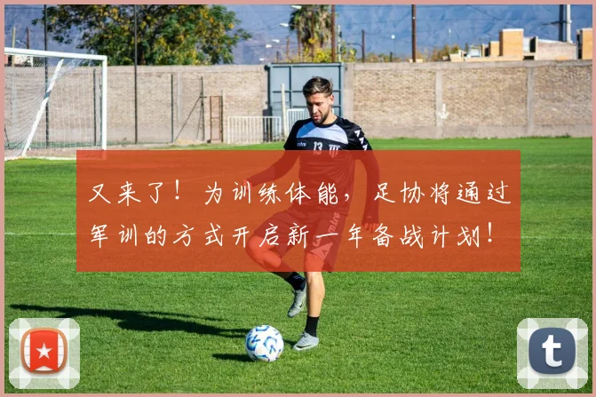 又来了！为训练体能，足协将通过军训的方式开启新一年备战计划！