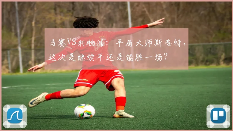 马赛VS利物浦：平局大师斯洛特，这次是继续平还是能胜一场？
