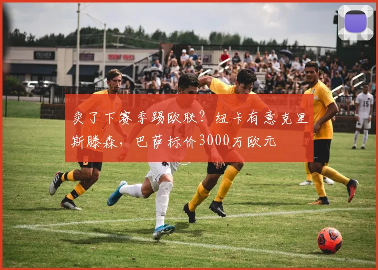 卖了下赛季踢欧联？纽卡有意克里斯滕森，巴萨标价3000万欧元