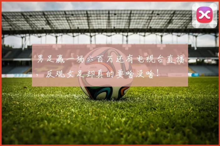 男足赢一场六百万还有电视台直播，反观女足却真的要啥没啥！