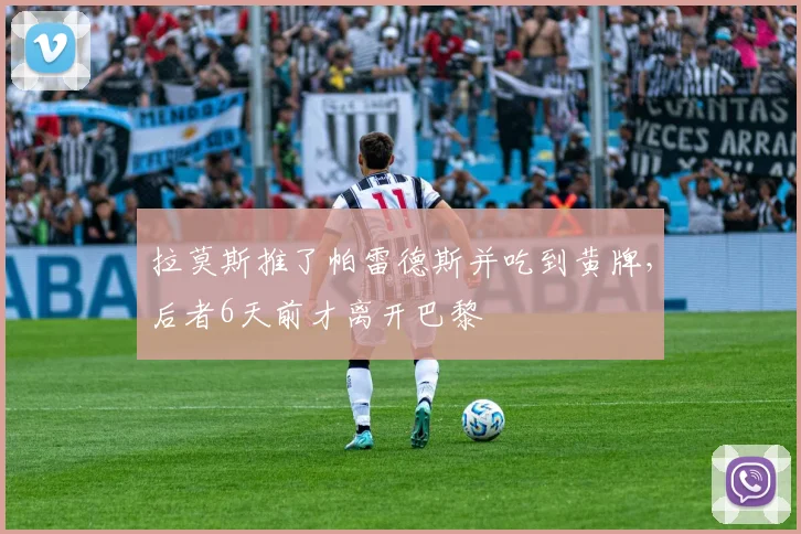 拉莫斯推了帕雷德斯并吃到黄牌，后者6天前才离开巴黎