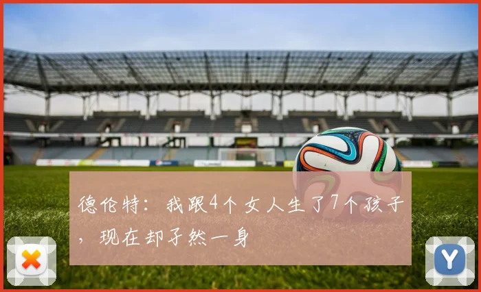 德伦特：我跟4个女人生了7个孩子，现在却孑然一身