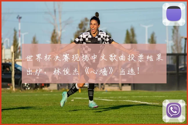 世界杯决赛现场中文歌曲投票结果出炉，林俊杰《心墙》当选！