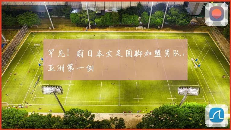 罕见！前日本女足国脚加盟男队，亚洲第一例