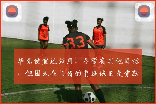 毕竟便宜还好用！尽管有其他目标，但国米在门将的首选依旧是索默