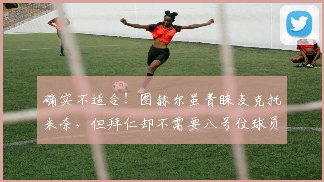 确实不适合！图赫尔虽青睐麦克托米奈，但拜仁却不需要八号位球员