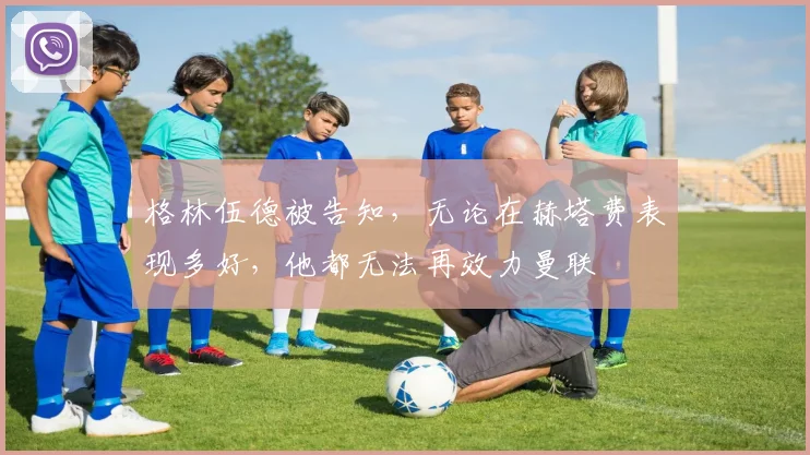 格林伍德被告知，无论在赫塔费表现多好，他都无法再效力曼联