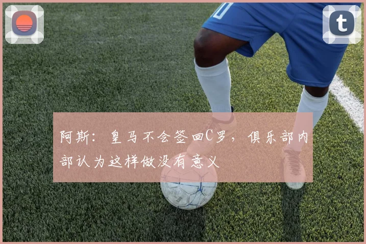 阿斯：皇马不会签回C罗，俱乐部内部认为这样做没有意义