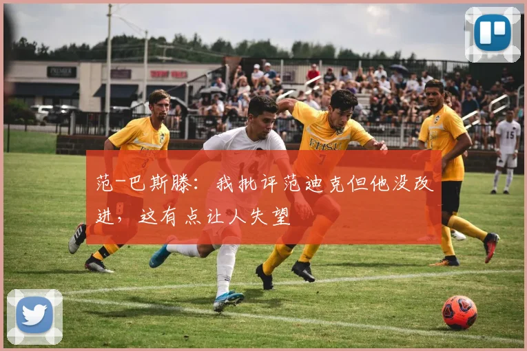范-巴斯滕：我批评范迪克但他没改进，这有点让人失望