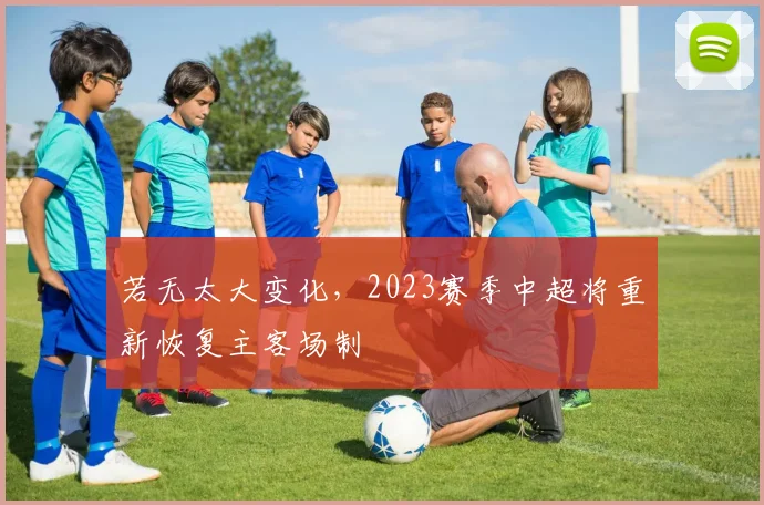 若无太大变化，2023赛季中超将重新恢复主客场制