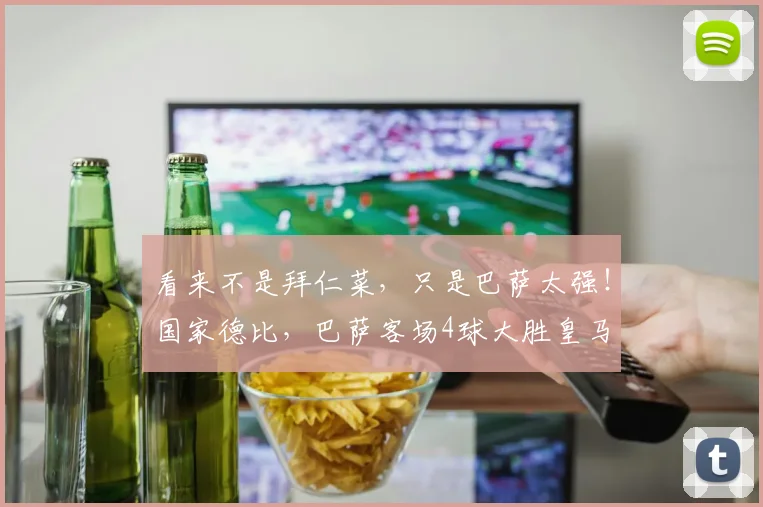 看来不是拜仁菜，只是巴萨太强！国家德比，巴萨客场4球大胜皇马