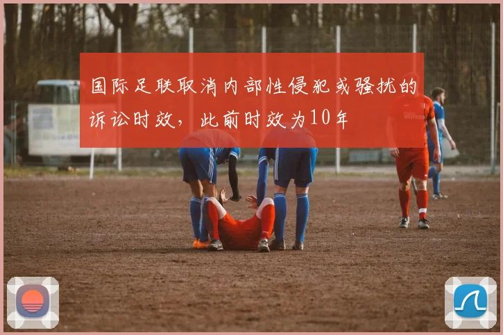 国际足联取消内部性侵犯或骚扰的诉讼时效，此前时效为10年
