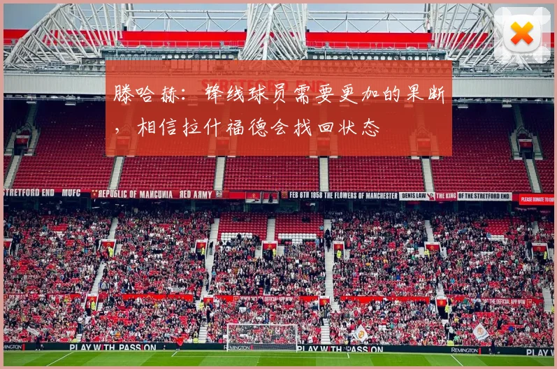 滕哈赫：锋线球员需要更加的果断，相信拉什福德会找回状态