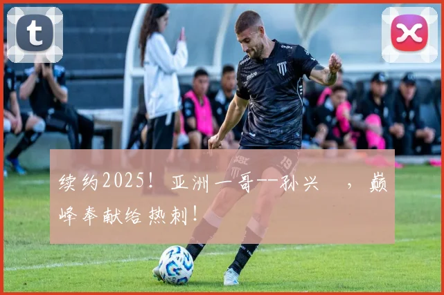 续约2025！亚洲一哥--孙兴慜，巅峰奉献给热刺！