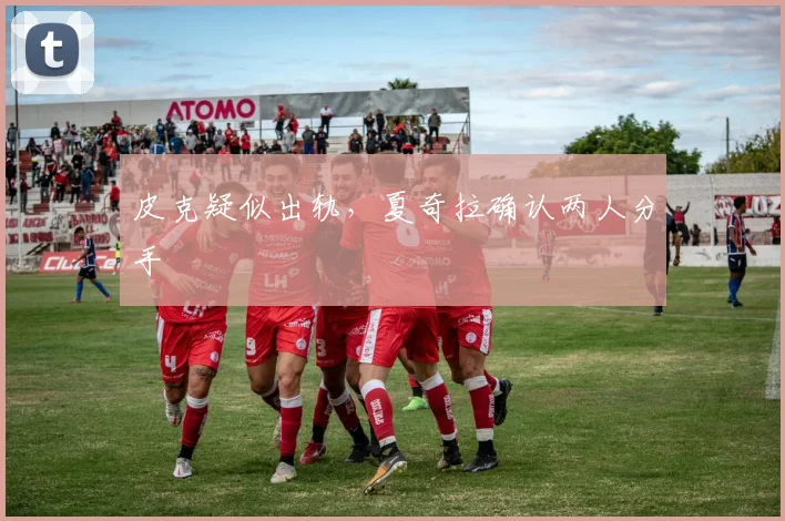 皮克疑似出轨，夏奇拉确认两人分手