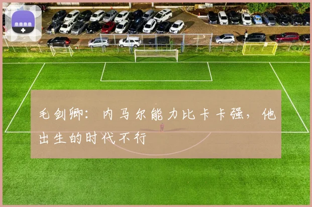 毛剑卿：内马尔能力比卡卡强，他出生的时代不行