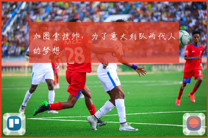 加图索挂帅，为了意大利队两代人的梦想