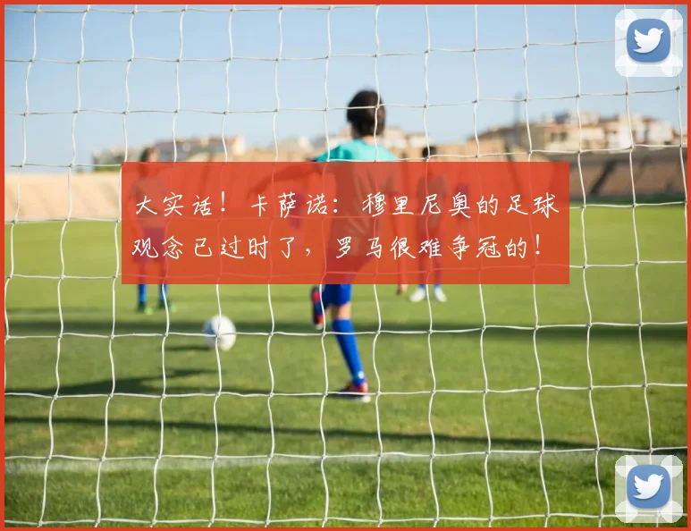大实话！卡萨诺：穆里尼奥的足球观念已过时了，罗马很难争冠的！