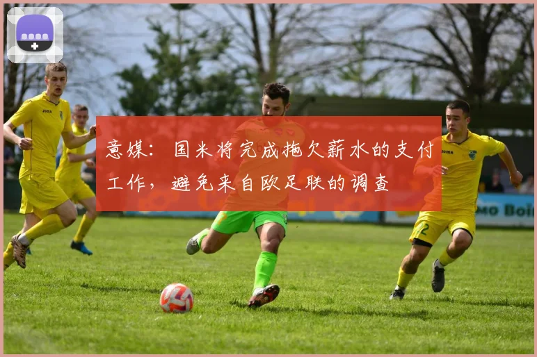 意媒：国米将完成拖欠薪水的支付工作，避免来自欧足联的调查