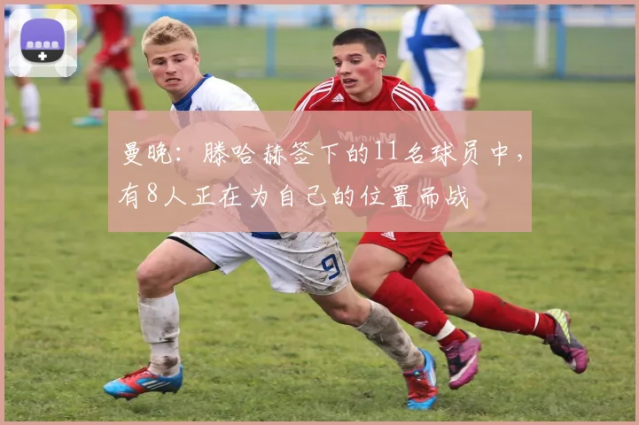 曼晚：滕哈赫签下的11名球员中，有8人正在为自己的位置而战