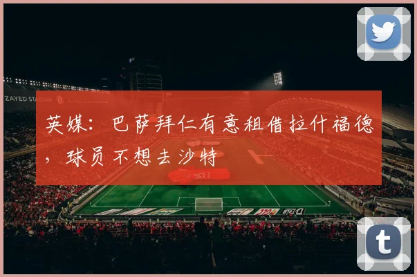 英媒：巴萨拜仁有意租借拉什福德，球员不想去沙特