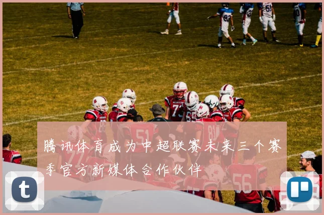 腾讯体育成为中超联赛未来三个赛季官方新媒体合作伙伴