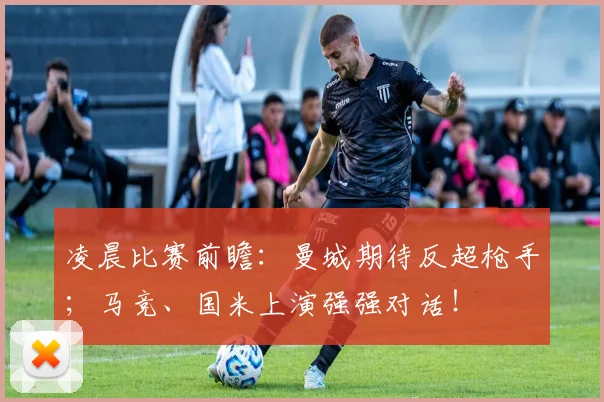 凌晨比赛前瞻：曼城期待反超枪手；马竞、国米上演强强对话！
