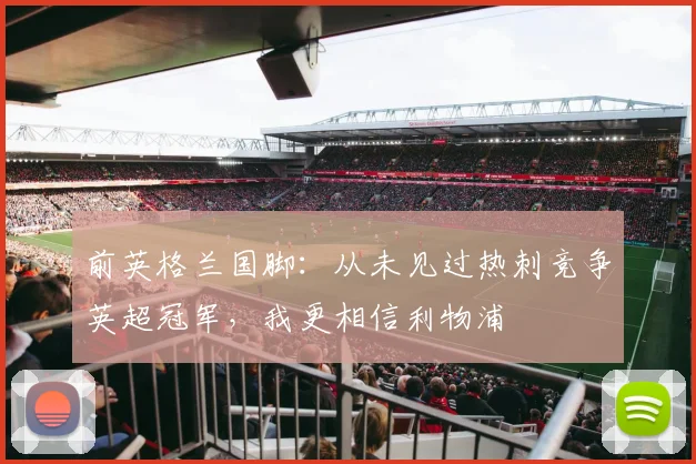 前英格兰国脚：从未见过热刺竞争英超冠军，我更相信利物浦
